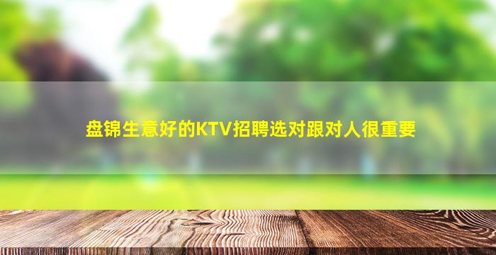 盘锦生意好的KTV招聘选对跟对人很重要